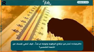 «الأرصاد» تحذر من ارتفاع الرطوبة وموجة حر غداً.. كيف تحمي نفسك من أشعة الشمس؟